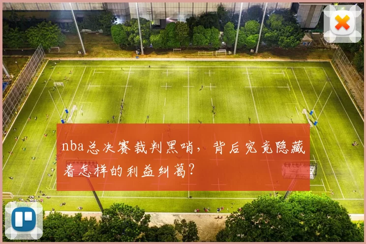 nba总决赛裁判黑哨，背后究竟隐藏着怎样的利益纠葛？