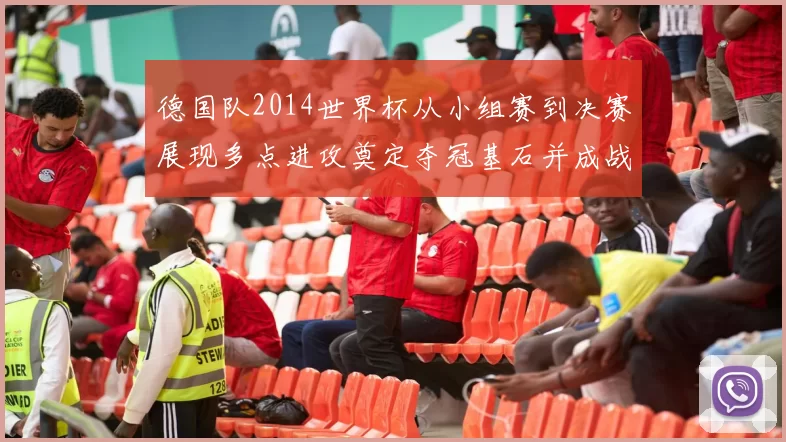 德国队2014世界杯从小组赛到决赛展现多点进攻奠定夺冠基石并成战术样板