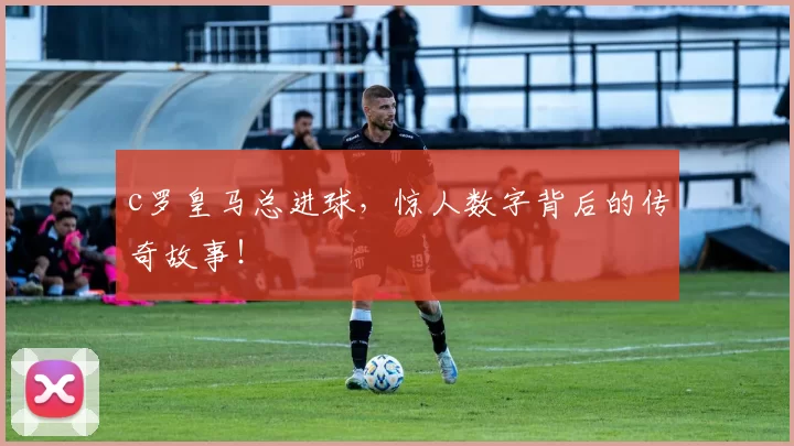c罗皇马总进球,惊人数字背后的传奇故事!