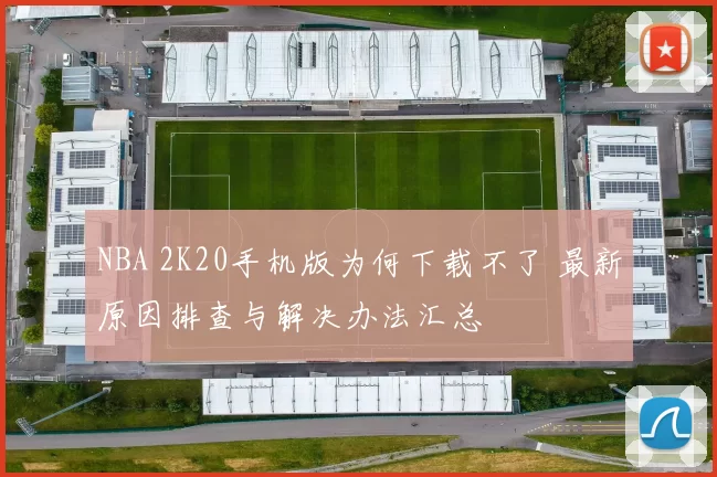 NBA 2K20手机版为何下载不了 最新原因排查与解决办法汇总