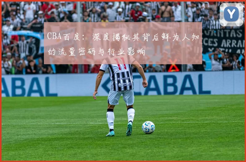 CBA百度:深度揭秘其背后鲜为人知的流量密码与行业影响
