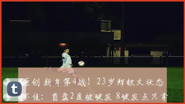 原创 新年第4战！23岁郑钦文状态不佳：首盘2度被破发 8破发点只拿下1个