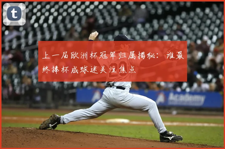 上一届欧洲杯冠军归属揭秘:谁最终捧杯成球迷关注焦点