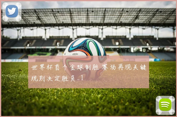 世界杯首个金球制胜 赛场再现关键规则决定胜负_1