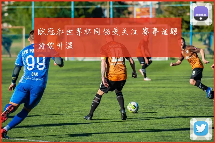 欧冠和世界杯同场受关注 赛事话题持续升温