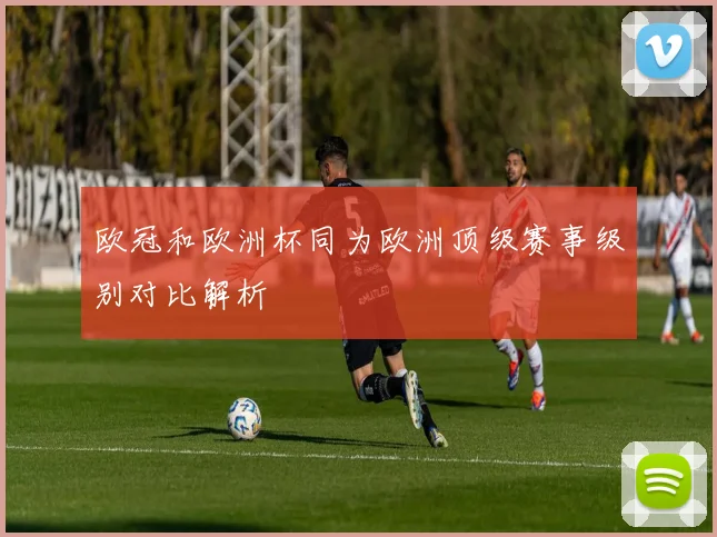 欧冠和欧洲杯同为欧洲顶级赛事级别对比解析