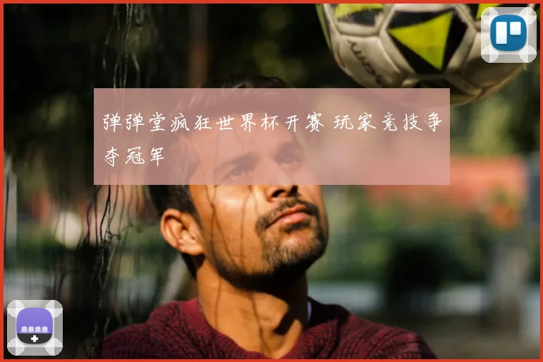 弹弹堂疯狂世界杯开赛 玩家竞技争夺冠军