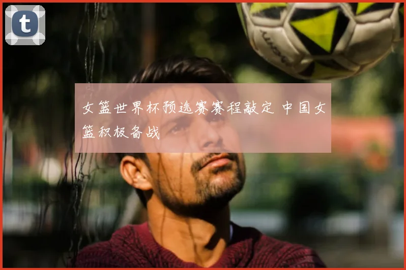 女篮世界杯预选赛赛程敲定 中国女篮积极备战