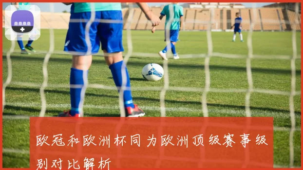 欧冠和欧洲杯同为欧洲顶级赛事级别对比解析