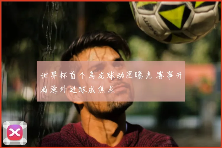 世界杯首个乌龙球动图曝光 赛事开局意外进球成焦点
