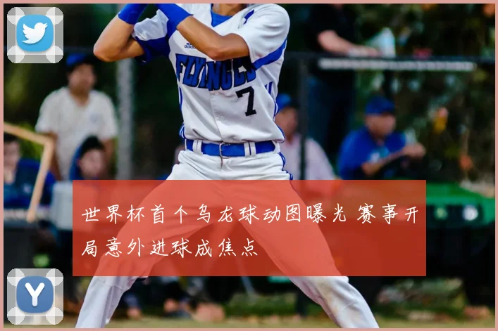 世界杯首个乌龙球动图曝光 赛事开局意外进球成焦点