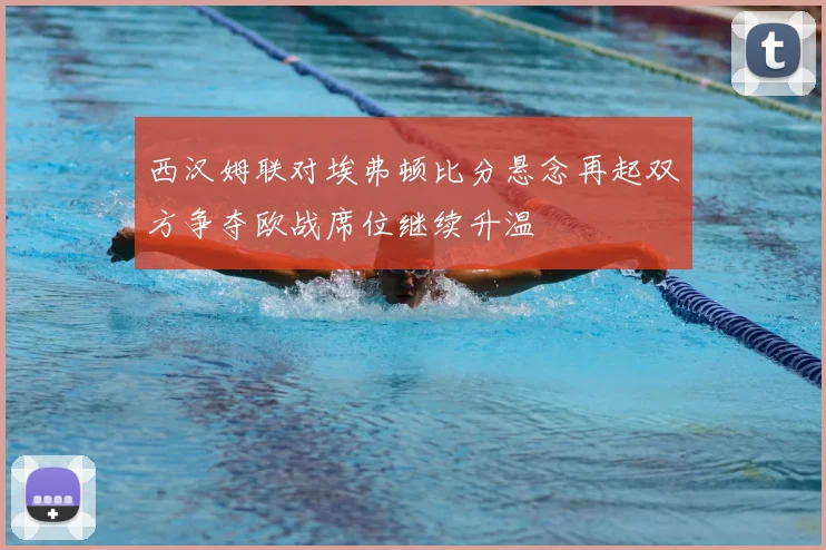 西汉姆联对埃弗顿比分悬念再起双方争夺欧战席位继续升温