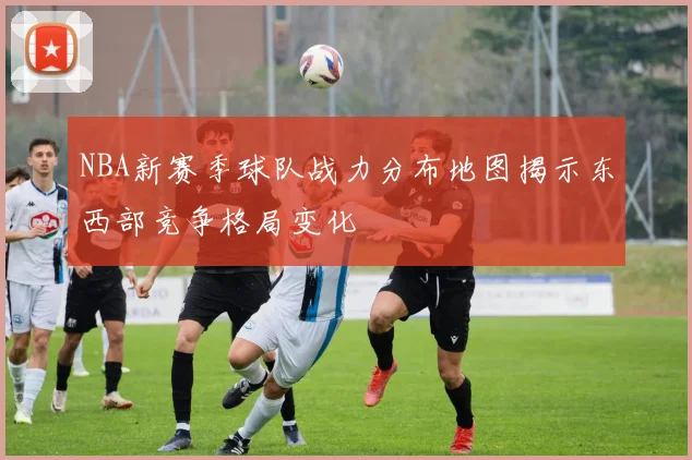 NBA新赛季球队战力分布地图揭示东西部竞争格局变化