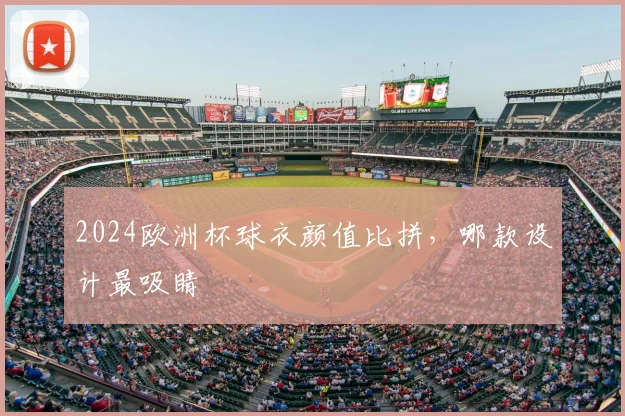 2024欧洲杯球衣颜值比拼,哪款设计最吸睛